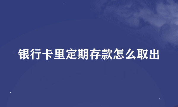 银行卡里定期存款怎么取出