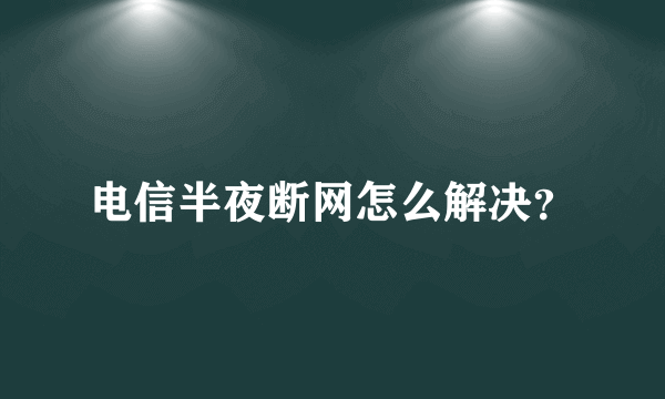 电信半夜断网怎么解决？