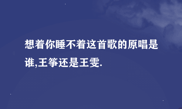 想着你睡不着这首歌的原唱是谁,王筝还是王雯.