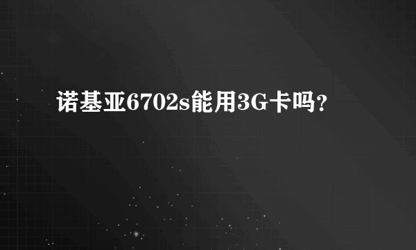 诺基亚6702s能用3G卡吗？