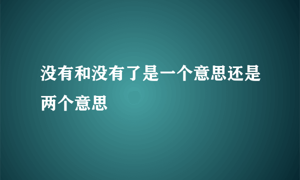 没有和没有了是一个意思还是两个意思