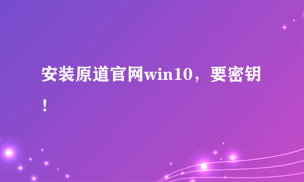 安装原道官网win10，要密钥！