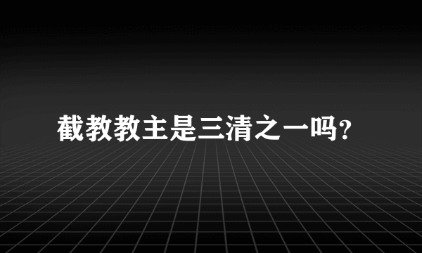 截教教主是三清之一吗？