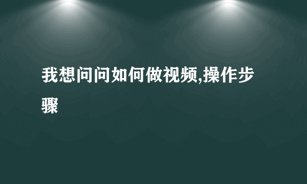 我想问问如何做视频,操作步骤