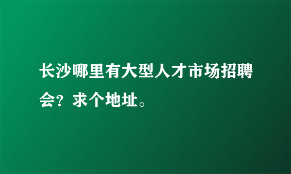 长沙哪里有大型人才市场招聘会？求个地址。