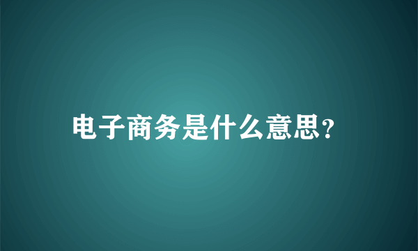 电子商务是什么意思？