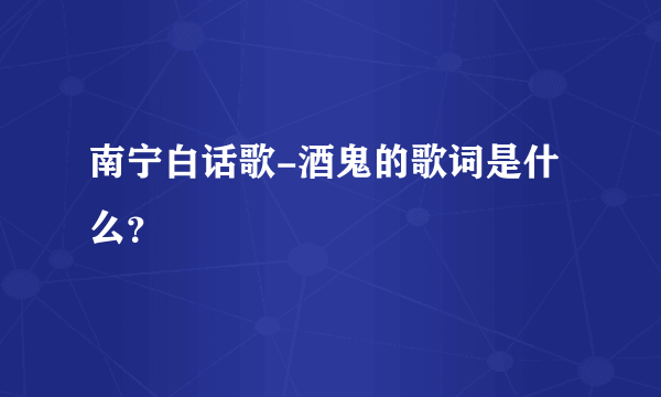 南宁白话歌-酒鬼的歌词是什么？