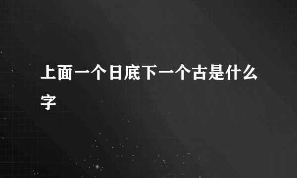 上面一个日底下一个古是什么字