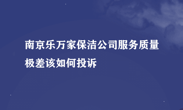 南京乐万家保洁公司服务质量极差该如何投诉