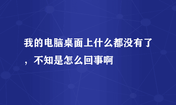 我的电脑桌面上什么都没有了，不知是怎么回事啊