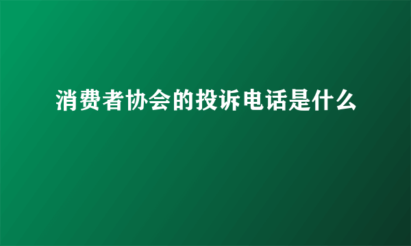 消费者协会的投诉电话是什么