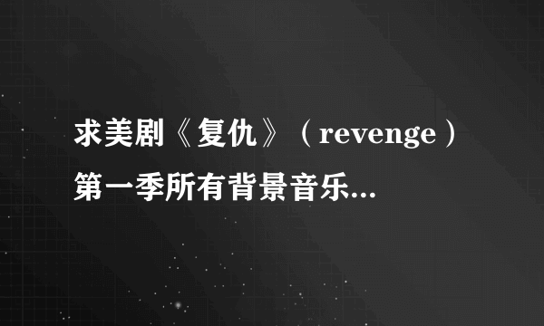 求美剧《复仇》（revenge）第一季所有背景音乐！谢谢~ 只要曲名就好！