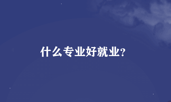 什么专业好就业？