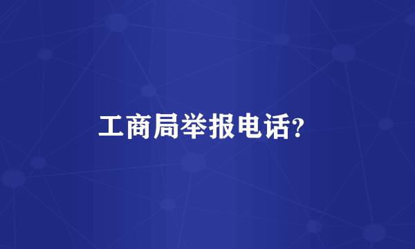 工商局举报电话？