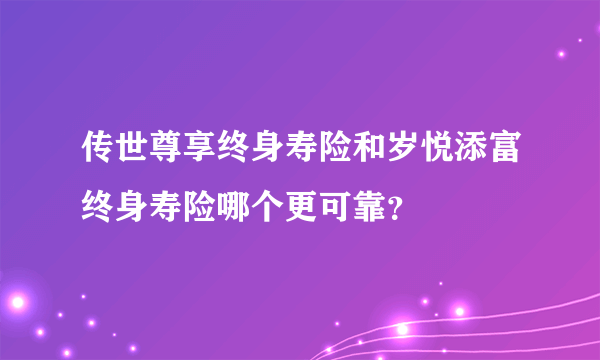 传世尊享终身寿险和岁悦添富终身寿险哪个更可靠？