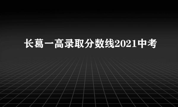 长葛一高录取分数线2021中考