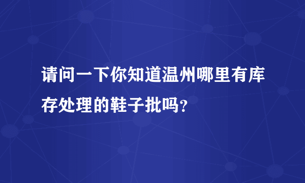 请问一下你知道温州哪里有库存处理的鞋子批吗？