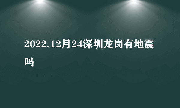 2022.12月24深圳龙岗有地震吗