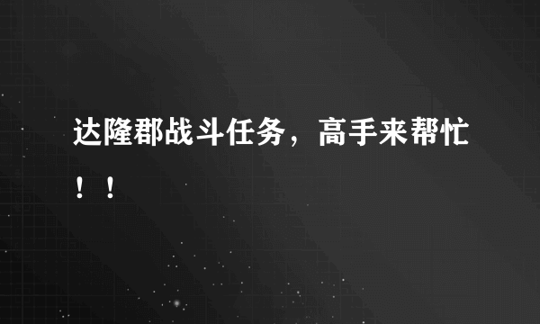 达隆郡战斗任务，高手来帮忙！！