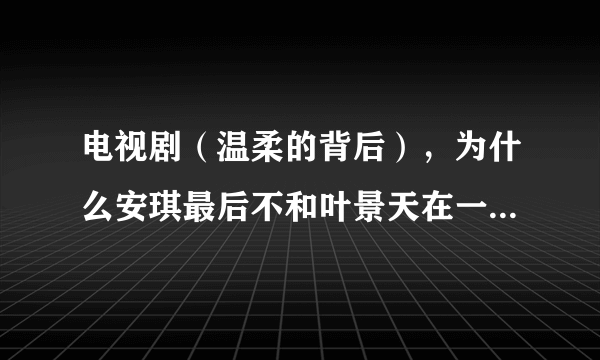 电视剧（温柔的背后），为什么安琪最后不和叶景天在一起？她怎么总是换男朋友。她受过什么伤害？