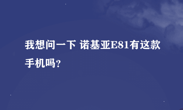 我想问一下 诺基亚E81有这款手机吗？