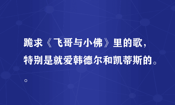 跪求《飞哥与小佛》里的歌，特别是就爱韩德尔和凯蒂斯的。。