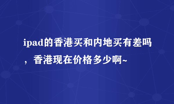 ipad的香港买和内地买有差吗，香港现在价格多少啊~