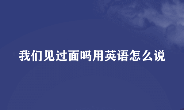 我们见过面吗用英语怎么说