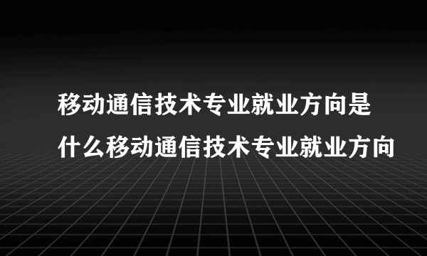 移动通信技术专业就业方向是什么移动通信技术专业就业方向