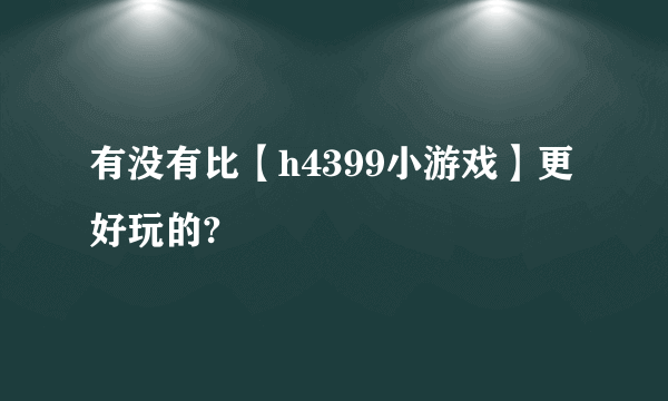 有没有比【h4399小游戏】更好玩的?