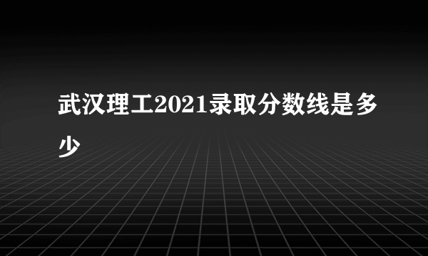 武汉理工2021录取分数线是多少