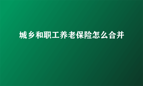 城乡和职工养老保险怎么合并