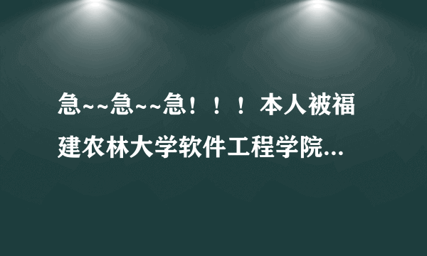 急~~急~~急！！！本人被福建农林大学软件工程学院录取有问题