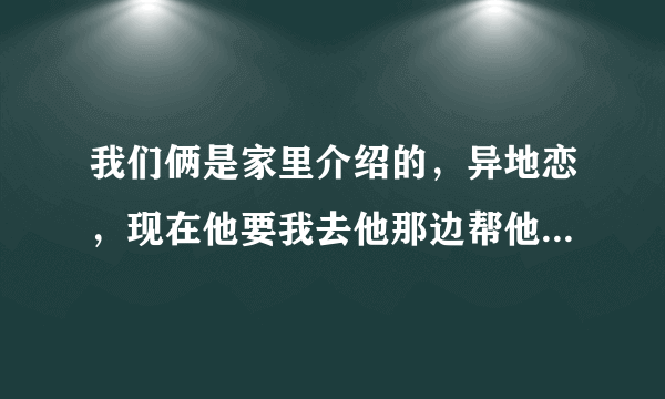 我们俩是家里介绍的，异地恋，现在他要我去他那边帮他一起做生意，我又不想，怎么办？