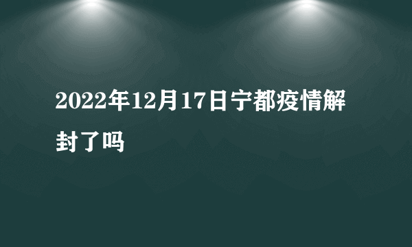 2022年12月17日宁都疫情解封了吗