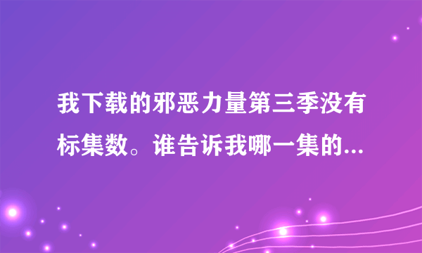 我下载的邪恶力量第三季没有标集数。谁告诉我哪一集的内容是什么？