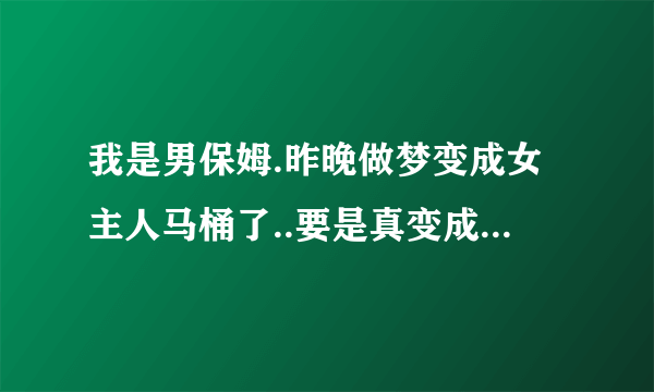 我是男保姆.昨晚做梦变成女主人马桶了..要是真变成她马桶..会怎么样？？