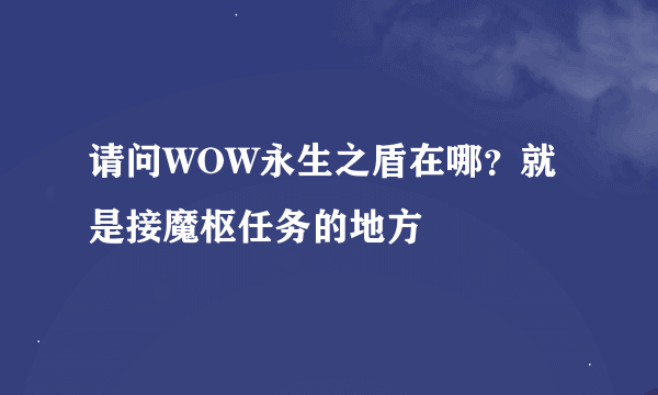 请问WOW永生之盾在哪？就是接魔枢任务的地方