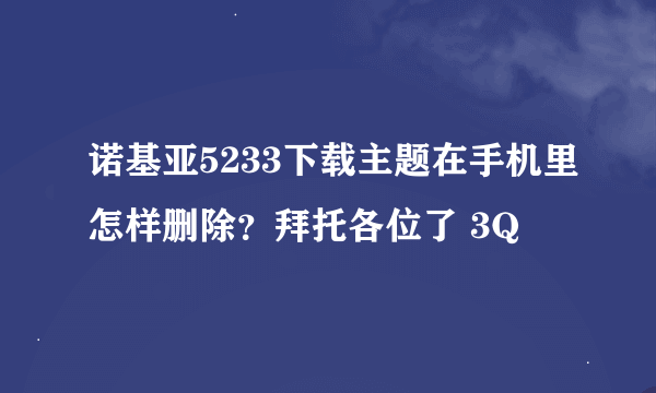 诺基亚5233下载主题在手机里怎样删除？拜托各位了 3Q