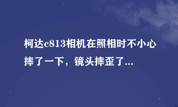 柯达c813相机在照相时不小心摔了一下，镜头摔歪了，缩不回去了，还能修吗，修的话要多少钱？