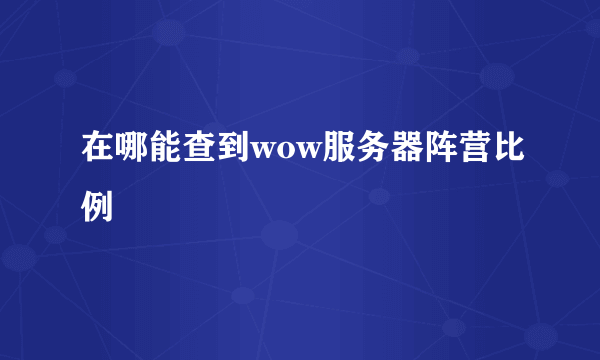 在哪能查到wow服务器阵营比例