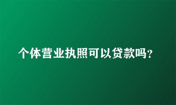 个体营业执照可以贷款吗？