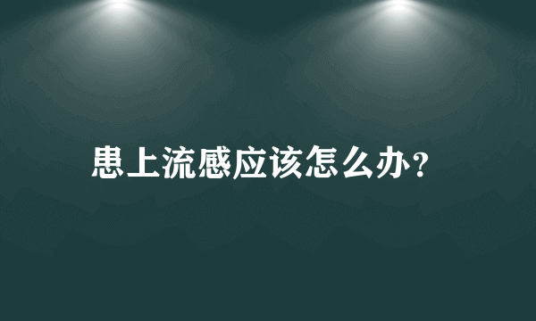 患上流感应该怎么办？