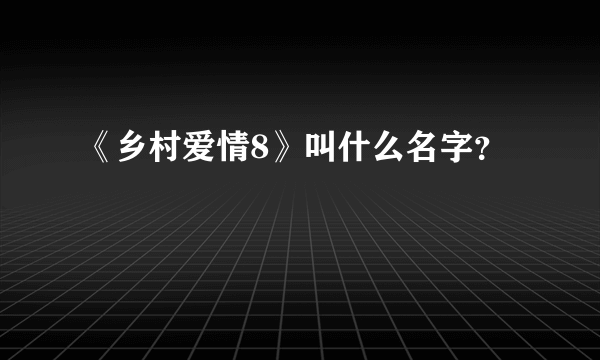 《乡村爱情8》叫什么名字？