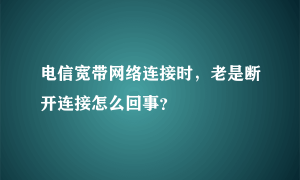 电信宽带网络连接时，老是断开连接怎么回事？