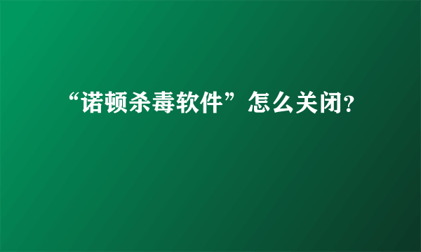 “诺顿杀毒软件”怎么关闭？