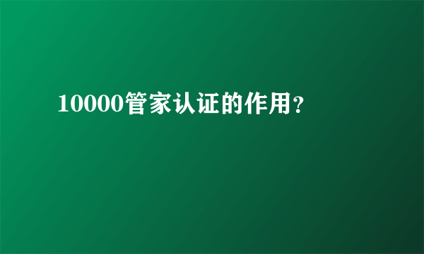 10000管家认证的作用？