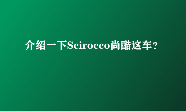 介绍一下Scirocco尚酷这车？