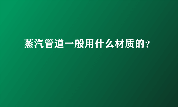 蒸汽管道一般用什么材质的？