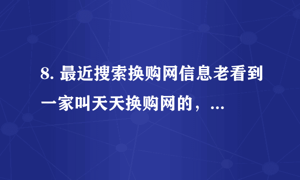 8. 最近搜索换购网信息老看到一家叫天天换购网的，不知道和一直用开的异联网哪个好呢？